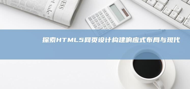 探索HTML5网页设计：构建响应式布局与现代交互应用