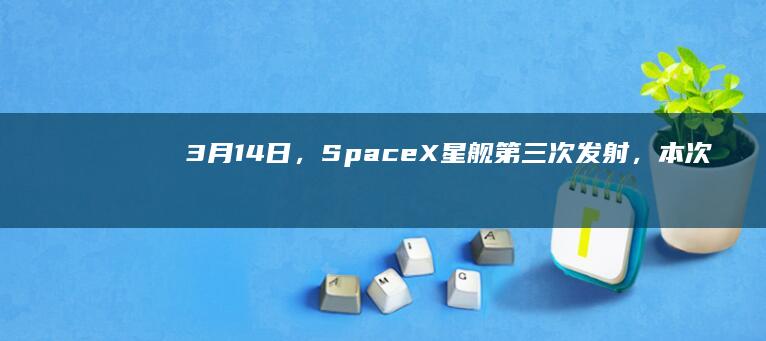 3月14日，SpaceX星舰第三次发射，本次成功对世界会产生什么影响？