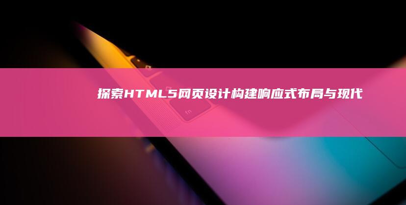 探索HTML5网页设计：构建响应式布局与现代交互应用